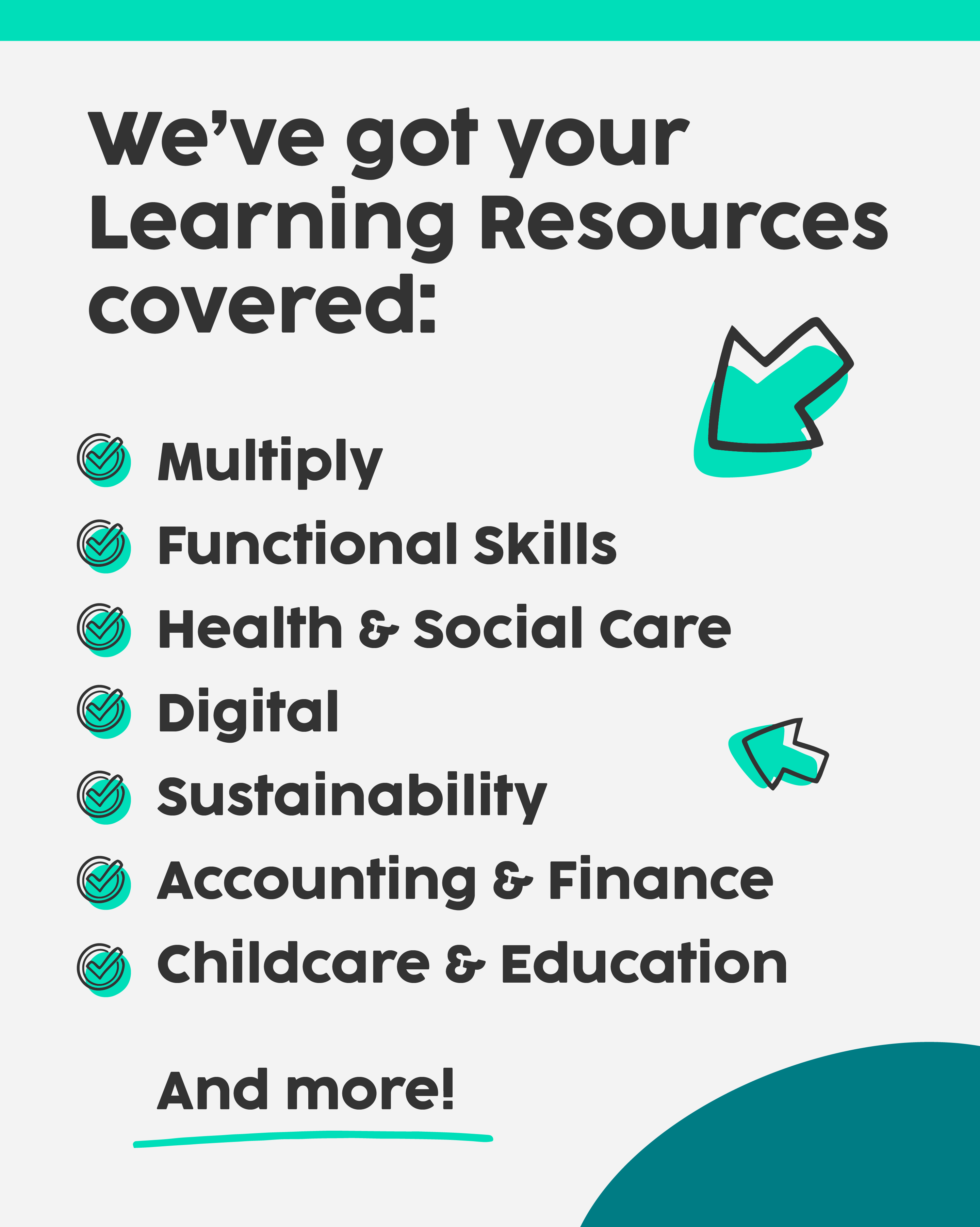 We’ve got your Learning Resources covered!  Multiply Functional Skills Health & Social Care Digital Sustainability Accounting & Finance Childcare & Education And more!